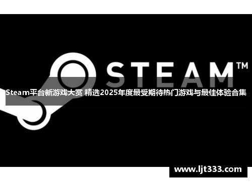 Steam平台新游戏大赏 精选2025年度最受期待热门游戏与最佳体验合集